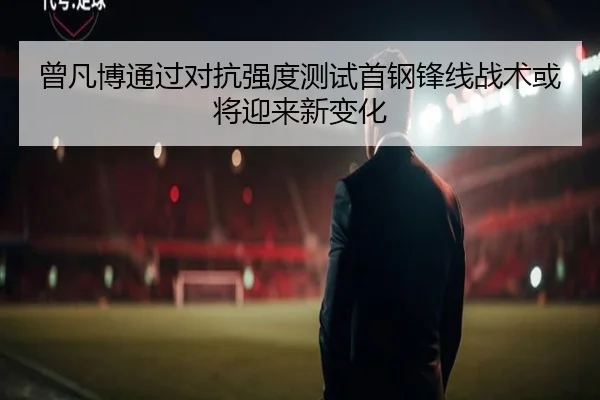曾凡博通过对抗强度测试首钢锋线战术或将迎来新变化